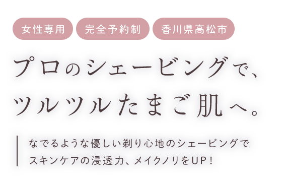 プロのシェービングで、ツルツルたまご肌へ。なでるような優しい剃り心地のシェービングでスキンケアの浸透力、メイクノリをUP！