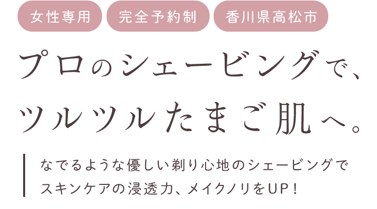 プロのシェービングで、ツルツルたまご肌へ。なでるような優しい剃り心地のシェービングでスキンケアの浸透力、メイクノリをUP！